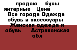 продаю    бусы янтарные › Цена ­ 2 000 - Все города Одежда, обувь и аксессуары » Женская одежда и обувь   . Астраханская обл.